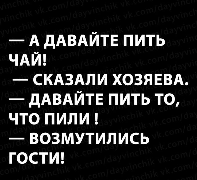 А дАВАЙТЕ ПИТЬ ЧАЙ СКАЗАЛИ ХОЗЯЕВА дАВАЙТЕ ПИТЬ ТО ЧТО ПИЛИ ВОЗМУТИЛИСЬ ГОСТИ