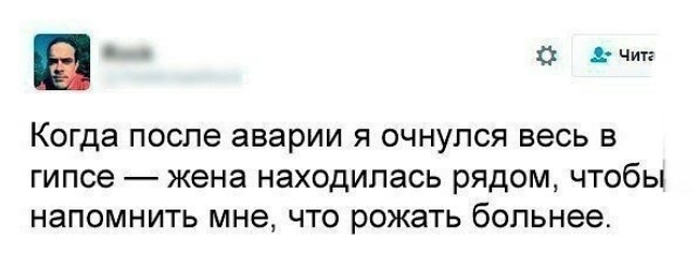 с и Когда после аварии я очнулся весь в гипсе жена находилась рядом чтобы напомнить мне что рожать больнее