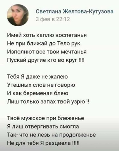 Светлана Желтом Кутузова Имей хоть каплю воспетанья Не при ближай до Тело рук Изполнют все твои мечтанья Пускай другие кто во круг Тебя Я даже не жалею Утешных слов не говорю И как беременая блею Лиш только запах твой узрю Твоё мужское при бпеженье я лиш отвергивать смогла Так что не лезь на продолженье Не для тебя Я разцвепа