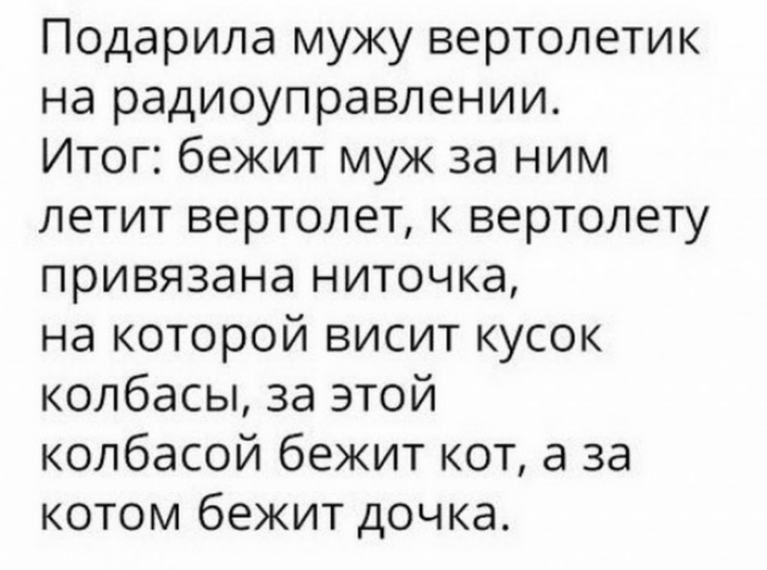 Подарила мужу вертолетик на радиоуправлении Итог бежит муж за ним летит вертолет к вертолету привязана ниточка на которой висит кусок колбасы за этой колбасой бежит кот а за котом бежит дочка