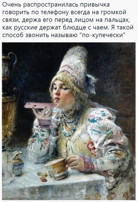Очень распространилась привычка говорить по телефону всегда на громкой связи держа его перед лицом на пальцах как русские держат блюдце с чаем Я такой способ звонить называю погкупечески