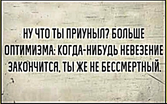 НУ ЧТО ТЫ ПРИУНЫП БОЛЬШЕ ППТИМИЗМА КОГДА НИБУДЬ НЕВЕЗЕНИЕ ЗАКОНЧИТСН ТЫ ЖЕ НЕ БЕЕСМЕРТНЫЁ