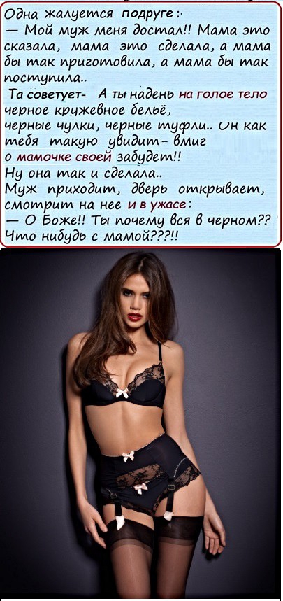 Одна жалуется подруге Мой муж меня двема Мама это сказкаш Мама эидо оделащ а мама бы так приготовим л мамд бы Мак ИОСМЗИИАЙ Та советует А ты надень на галое тела черное клочжеднве бельё черные чулки че ные туфли он или тебя такую 5 идиил Вмиг о мамочке своей здбудеид Ну она так и едемім Муж приходит Эбери открывает смотрит на нее и в ужасе О Боже Ты почему боя 15 черном Чтв нибудь с мамой