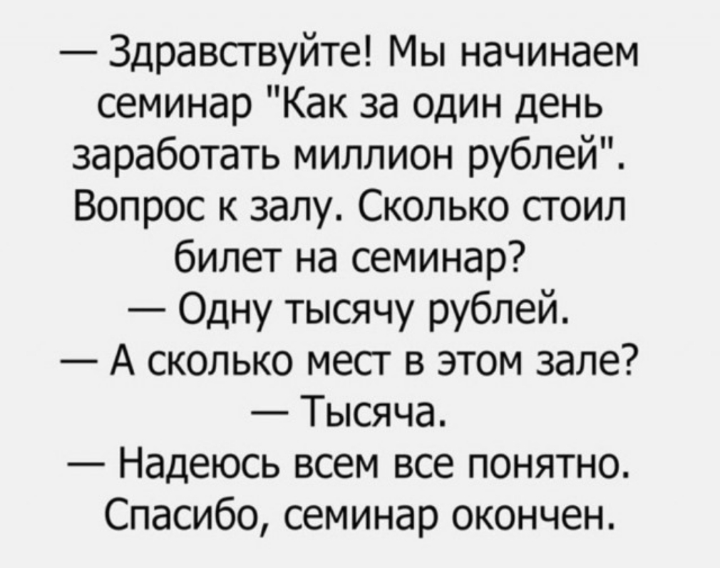 Здравствуйте Мы начинаем семинар Как за один день заработать миллион рублей Вопрос к залу Сколько стоил билет на семинар Одну тысячу рублей А сколько мест в этом зале Тысяча Надеюсь всем все понятно Спасибо семинар окончен