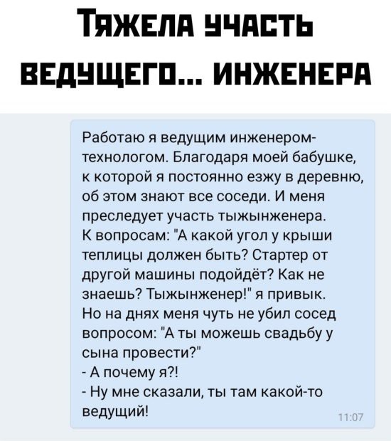 Тяжвлд нчдпть ввднщвгп инжвнвпд Работаю и ведущим инженером технопогом Благодаря моей бабушке к которой я постоянно езжу в деревню об этом знают все соседи И меня преследует участь тыжынженера К вопросам А какой угол у крыши теплицы должен быть Стартер от другой машины подойдёт Как не знаешь Тыжынженер я привык Но на днях меня чуть не убил сосед вопросом А ты можешь свадьбу у сына провести А почем