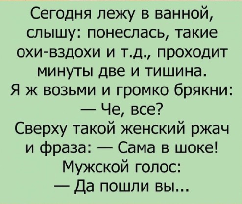 Сегодня лежу в ванной слышу понеслась такие охи вздохи и тд проходит минуты две и тишина Я ж возьми и громко брякни Че все Сверху такой женский ржач и фраза Сама в шоке Мужской голос Да пошли вы