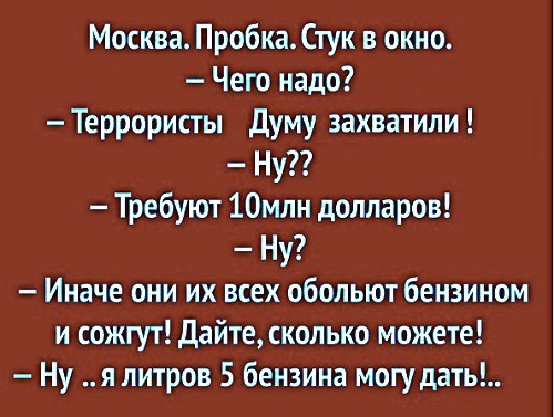 Москва Пробка Стук в окно Чего надо Террористы Думу захватили Ну Требуют 10млн долларов Ну Иначе они их всех обольют бензином и сожгут Дайте сколько можете Ну я литров 5 бензина могу дать