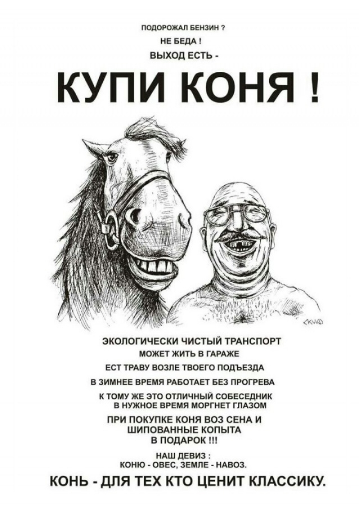 МОРО БЕНЗИН не веды ВЫХОД ЕСТЬ купи коня ЭКОЛОГИЧЕСКИ ЧИСТЫЙ ТРАНСПОРТ МОЖЕТ ЖИТЬ Е ГАРАЖЕ ЕСТ ГРАВУ ВОЗПЕ ТВОЕГО ПОДЪЕЗДА В ЗИМНЕЕ ВРЕМЯ РАБОТАЕТ БЕЗ ПРОГРЕВА К ТОМУ ЖЕ ЗТО ОТЛИЧНЫЙ ООБЕСЕдНИК В НУЖНОЕ ВРЕМЯ МОРГНЕТ ГПЮОМ ПРИ ПОКУПКЕ КОНЯ ВОЗ СЕНА И ШИПОВАННЫЕ КОПЫТА В ПОДАРОК МАШ ЦЕВИЗ КОМБО ОВЕС ЗЕМЛЕ НАЕОЗ КОНЬ дЛЯ ТЕХ КТО ЦЕНИТ КЛАССИКУ