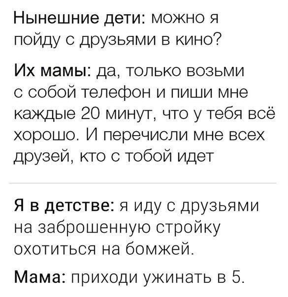 Нынешние дети можно я пойду с друзьями в кино Их мамы да только возьми с собой телефон и пиши мне каждые 20 минут что у тебя всё хорошо И перечисли мне всех друзей кто с тобой идет Я в детстве я иду с друзьями на заброшенную стройку охотиться на бомжей Мама приходи ужинать в 5