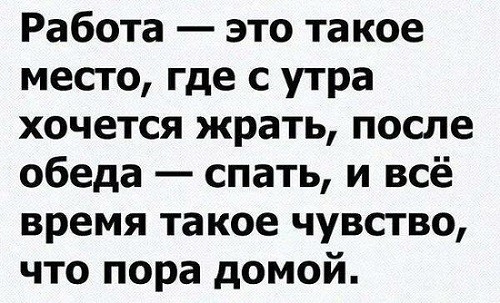 Работа это такое место где с утра хочется жрать после обеда спать и всё время такое чувство что пора домой