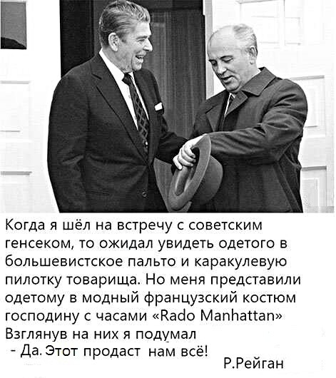 Когда Я шёл на встречу С СОВЕТСКИМ генсеком то ожидал увидеть одетого в большевистское пальто И каракулевую пилотку товарища Но меня представили сдетому в модный французский костюм господину с часами Каёо Мапічапап ВЗГЛЯНУВ на НИХ Я подумал Даэтот продаст нам всё РРеиган