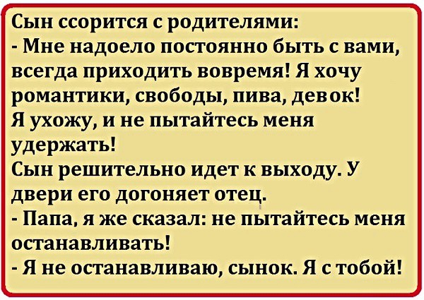Сын ссорится с родителями Мне надоело постоянно быть с вами всегда приходить вовремя Я хочу романтики свободы пива дев ок Я ухожу и не пытайтесь меня удержать Сын решительно идет к выходу У двери его догоняет отец Папа я же сказал не пытайтесь меня останавливать Я не останавливаю сынок Я с тобой