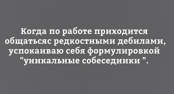 Когда по работе приходится общатьсяс редкостными дебилами успокаиваю себя формулировкой уникальные собеседники