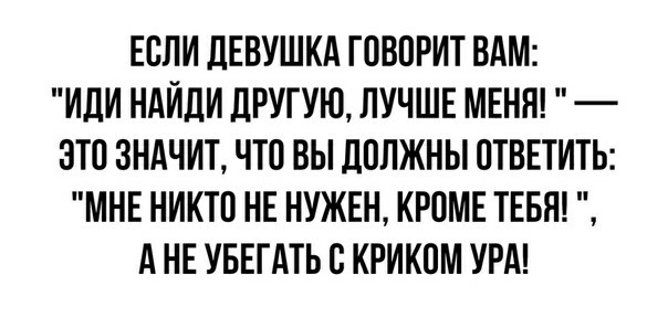 ЕСЛИ ДЕВУШКА ГОВОРИТ ВАМ ИДИ НАЙДИ ДРУГУЮ ЛУЧШЕ МЕНЯ ЭТО ЗНАЧИТ ЧТО ВЫ ДОЛЖНЫ ОТВЕТИТЬ МНЕ НИКТО НЕ НУЖЕН КРОМЕ ТЕБЯ А НЕ УБЕГАТЬ О КРИКОМ УРА