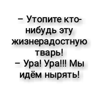 Утопите кто нибудь эту жизнерадостную тварь Ура Ура Мы идём нырять