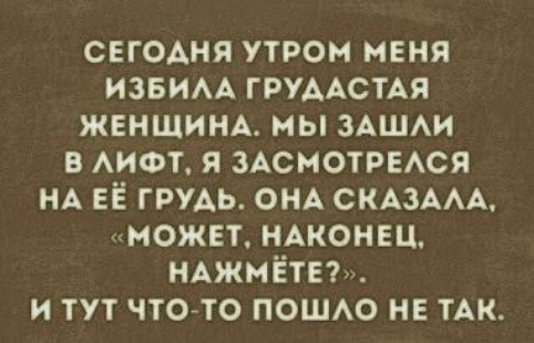сегодня утром мвня извим ГРУААСТАЯ жвншинд мы ЗАШАИ в АИФТ я ЗАСМОТРЕАСЯ НА ЕЁ грудь ОНА СКАЗААА может НАКОНЕЦ НАЖМЁТЕ и тут чтогто ПОШАО не ТАК