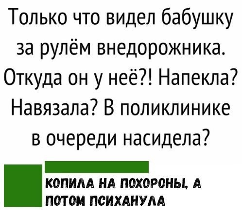 Только что видел бабушку за рулём внедорожника Откуда он у неё Напекла Навязала В поликлинике в очереди насидела _ К0ПИАА НА П0Х0Р0НЫ А потом ПСИХАНУАА