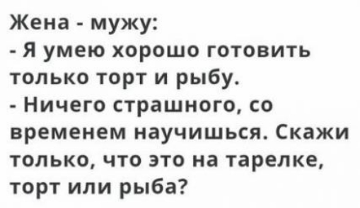 Жена мужу Я умею хорошо готовить только торт и рыбу Ничего страшного со временем научишься Скажи только что это на тарелке торт или рыба