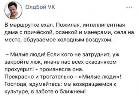 ОлпБой К В маршрутке ехал Пожилая интеллигентная дама с причёскай осанкой и манерами села на МЕСТО обдуваемое ХОЛОДНЫМ ВОЗДУХОМ Милые люди Если кого не затрУднип уж закройте ЛЮК иначе НВС всех СКЕОЗНПКОМ прохуярит произнесла она Прекрасно и трогательно Милые люди Господа вдумайтесь мы возвращаемся к культуре в заботе о ближнем