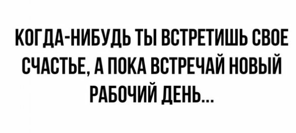 КОГДА НИБУДЬ ТЫ ВВТРЕТИШЬ СВПЕ СЧАСТЬЕ А ПОКА ВВТРЕЧАЙ НПВЫЙ РАБОЧИЙ ДЕНЬ