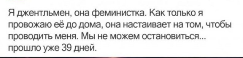 Я джентльмен она феминистка Как только я провожаю её до дома она настаивает на том чтобы проводить меня Мы не МОЖЕМ ОСТЗНОВИТЪСЯ прошло уже 39 дней