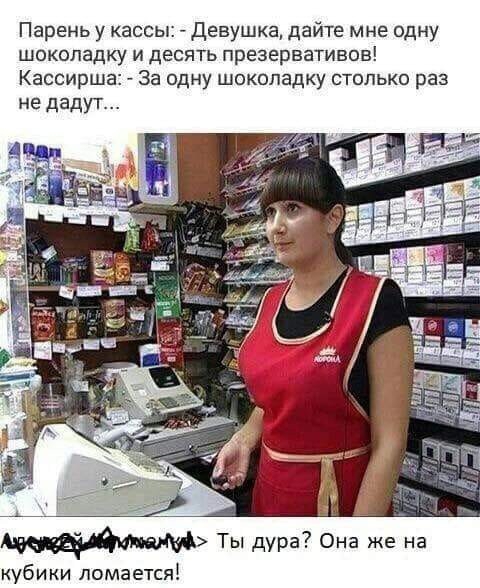 Парень у кассы девушка дайте мне одну шоколадку и десять презервативов Кассирша За одну шоколадку столько раз не дадут Ты дура Она же на куби ки ломается