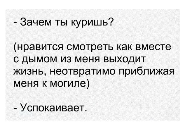 Зачем ты куришь нравится смотреть как вместе с дымом из меня выходит жизнь неотвратимо приближая меня к могиле Успокаивает