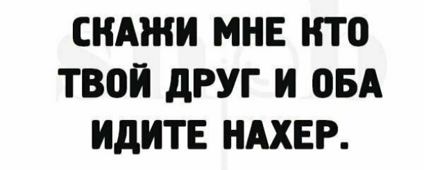 СНАЖИ МНЕ КТО ТВОИ дРУГ И ОБА ИДИТЕ НАХЕР