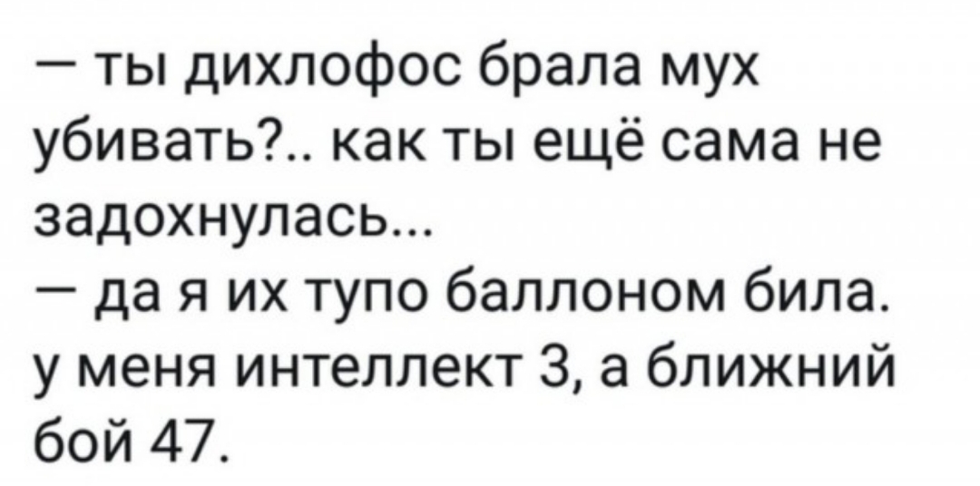 ты дихлофос брала мух убивать как ты ещё сама не задохнулась дая их тупо баллоном била у меня интеллект 3 а ближний бой 47