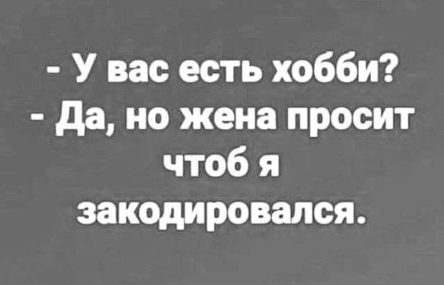 У вас есть хобби Да но жена просит чтоб я закодировался