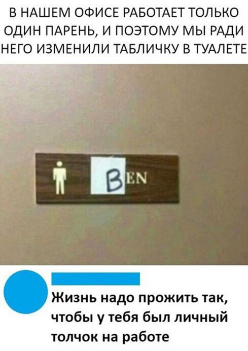 В НАШЕМ ОФИСЕ РАБОТАЕТ ТОЛЬКО ОДИН ПАРЕНЬ И ПОЭТОМУ МЫ РАДИ НЕГО ИЗМЕНИЛИ ТАБЛИЧКУ В ТУАЛЕТЕ Жизнь надо прожить так чтобы у тебя был личный толчок на работе