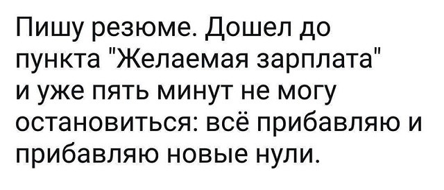 Пишу резюме Дошел до пункта Желаемая зарплата и уже пять минут не могу остановиться всё прибавляю и прибавляю новые нули