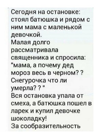 Сегодня на остановке стоял батюшка и рядом с ним мама с маленькой девочкой Малая долго рассматривала священника и спросила мама а почему дед мороз весь в черном Снегурочка что ли умерла Вся остановка упала от смеха а батюшка пошел в ларек и купил девочке шоколадку За сообразительность
