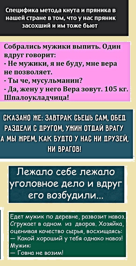 Специфика метода кнута и пряника в нашей стране в том что у нас пряник засохший и им тоже бьют Собрались мужики выпить Один вдруг говорит Не мужики я не буду мне вера не позволяет Ты че мусульманин Да жену у него Вера зовут 105 кг Шпалоукладчица БКАЗАНО ЖЕ ЗАВТРАК БЪЕШЬ САМ ОБЕД РАЗЛЕАИ С ДРУГОМ УЖИН ОТДАЙ ВРАГУ А МЫ тРЕМ КАК БУПТО У НАС НИ ПРУЗЕЙ НИ ВРАГОВ Пежало себе лежало уголовное дело и вдру