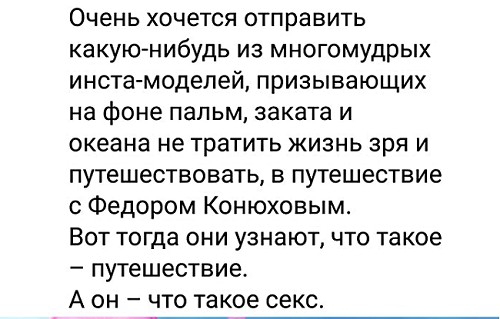 Очень ХОЧёТСЯ ОТПРЭВИТЬ какую нибудь из многомудрых инета моделей призывающих на фоне пальм заката и океана не ТрЗТИТЬ ЖИЗНЬ зря И путешествовать в путешествие Федором Конюховым Вот тогда они узнают что такое путешествие А он что такое секс