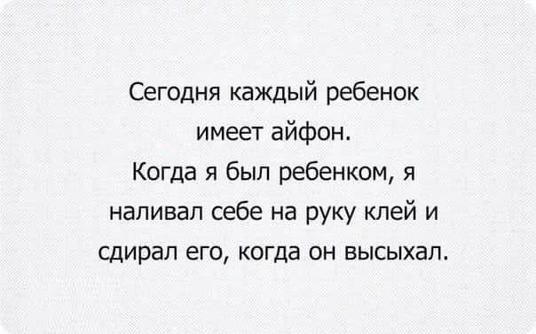 Сегодня каждый ребенок имеет айфон Когда я был ребенком я наливап себе на руку клей и сдирал его когда он высыхал