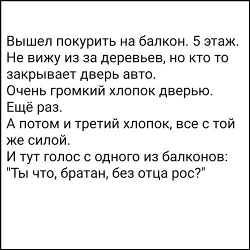 Вышел покурить на балкон 5 этаж Не вижу из за деревьев но кто то закрывает дверь авто Очень громкий хлопок дверью Ещё раз А потом и третий хлопок все с той же силой И тут голос с одного из балконов Ты что братан без отца рос