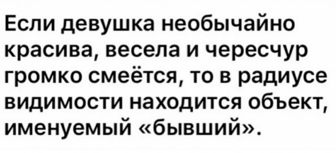 Если девушка необычайно красива весела и чересчур громко смеётся то в радиусе видимости находится объект именуемый бывший