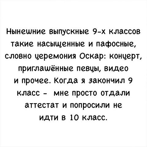Нынешние выпускные 9 х классов такие насыщенные и пафосные словно церемония Оскар концерт приглашённые певцы видео и прочее Когда я закончил 9 класс мне просто отдали аттестат и попросили не идти в 10 класс
