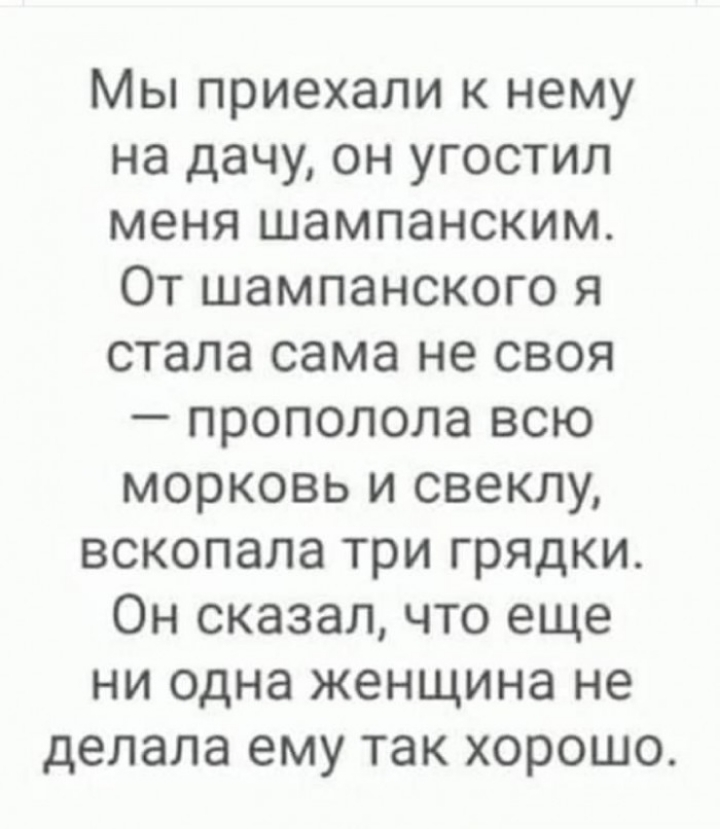 Мы приехали к нему на дачу он угостил меня шампанским От шампанского я стала сама не своя прополола всю морковь и свеклу вскопала три грядки Он сказал что еще ни одна женщина не делала ему так хорошо