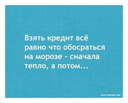 Взять кредит всё равно что обосраться Нд морозе сначала ТЕПЛО а ПОТОМ