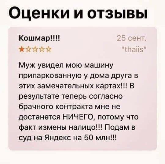 Оценки и отзывы Кошмар _ чё Муж увидел мою машину припаркованную у дома друга в этих замечательных картах В результате теперь согласно брачного контракта мне не достанется НИЧЕГО потому что факт измены налицо Подам в суд на Яндекс на 50 млн