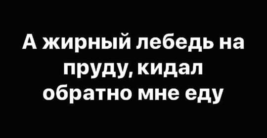 А жирный лебедь на ПРУдУ кидал обратно мне еду
