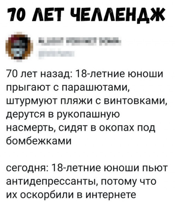10 ЛЕТ ЧЕААЕНАЖ ы 70 лет назад 18 летние юноши прыгают с парашютами штурмуют пляжи винтовками дерутся в рукопашную насмерть сидят в окопах под бомбежками сегодня З летние юноши пьют антидепрессанты потому что их оскорбили в интернете