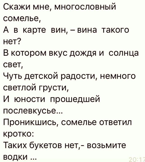 Скажи мне многословный сомелье А в карте вин вина такого нет В котором вкус дождя и солнца свет Чуть детской радости немного светлой грусти И юности прошедшей послевкусье Проникшись сомелье ответил кротко Таких букетов нет возьмите водки