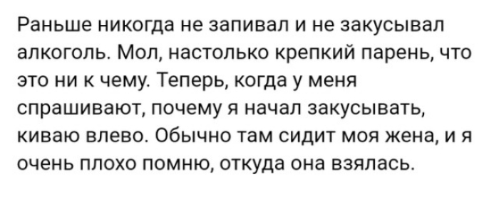 Раньше никогда не запивая и не закусывап алкоголь Мол настолько крепкий парень что это ни к чему Теперь когда у меня спрашивают почему я начал закусывать киваю влево обычно там сидит моя жена и я очень плохо помню откуда она взялась