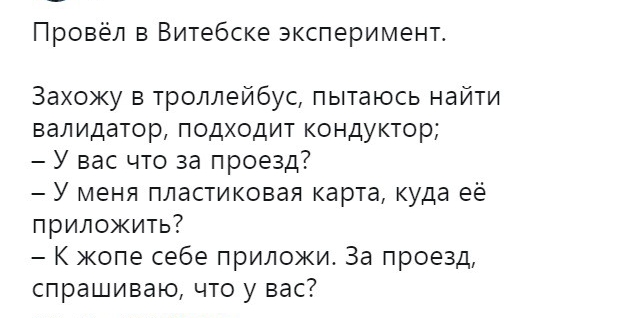 Провёл в Витебске эксперименг Захожу в троллейбус пытаюсь найти вапидатор подходит кондуктор У вас что за проезд У меня пластиковая карта куда её приложить К жопе себе приложи За проезд спрашиваю что у вас