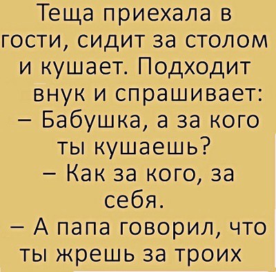 Теща приехала в гости сидит за столом и кушает Подходит внук и спрашивает Бабушка а за кого ты кушаешь Как за кого за себя А папа говорил что ты жрешь за троих