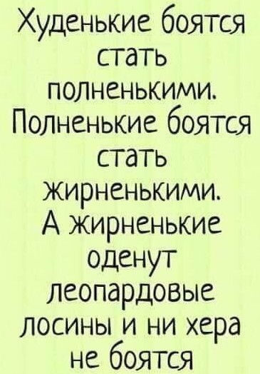 Худенькие боятся стать ПОЛНСНЬКИМИ Полненькие боятся стать жирненькими А Жирненькие оденут леопардовые ЛОСИНЫ И НИ хера не боятся