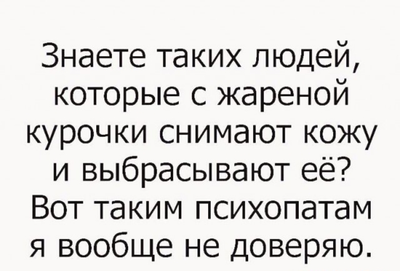 Знаете таких людей которые с жареной курочки снимают кожу и выбрасывают её Вот таким психопатам я вообще не доверяю